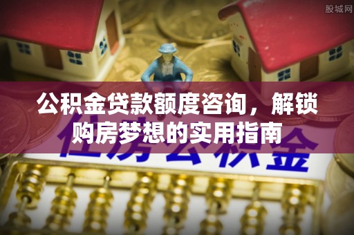 邯郸公积金贷款额度咨询，解锁购房梦想的实用指南
