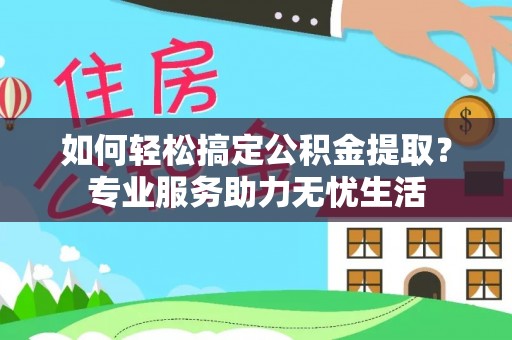 邯郸如何轻松搞定公积金提取？专业服务助力无忧生活