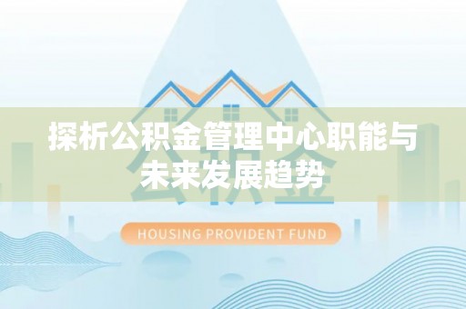 邯郸探析公积金管理中心职能与未来发展趋势