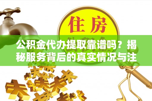 邯郸公积金代办提取靠谱吗？揭秘服务背后的真实情况与注意事项