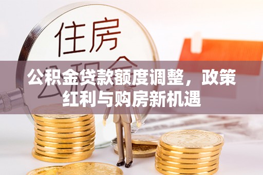 邯郸公积金贷款额度调整，政策红利与购房新机遇