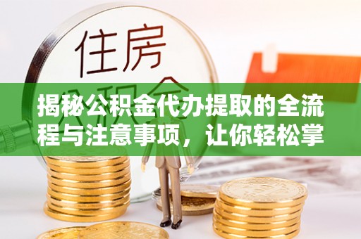 邯郸揭秘公积金代办提取的全流程与注意事项，让你轻松掌握财富管理新技能