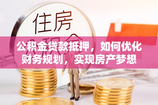 邯郸公积金贷款抵押，如何优化财务规划，实现房产梦想