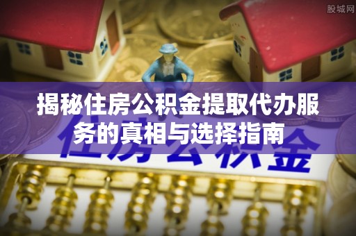 邯郸揭秘住房公积金提取代办服务的真相与选择指南