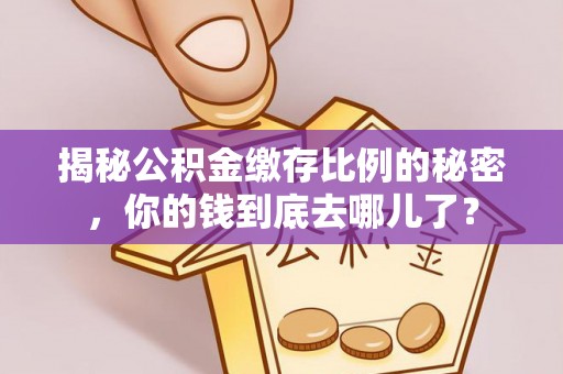 邯郸揭秘公积金缴存比例的秘密，你的钱到底去哪儿了？