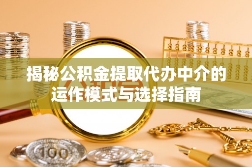 邯郸揭秘公积金提取代办中介的运作模式与选择指南
