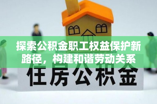 邯郸探索公积金职工权益保护新路径，构建和谐劳动关系