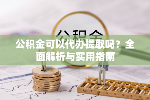 邯郸公积金可以代办提取吗？全面解析与实用指南