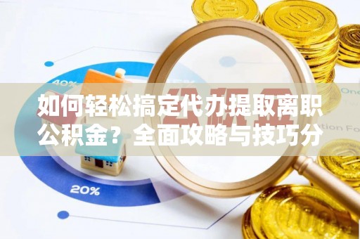 邯郸如何轻松搞定代办提取离职公积金？全面攻略与技巧分享