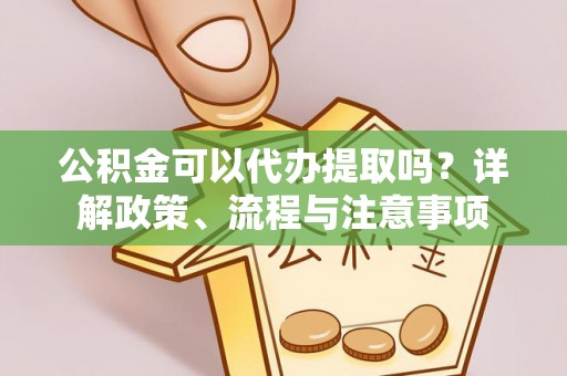 邯郸公积金可以代办提取吗？详解政策、流程与注意事项