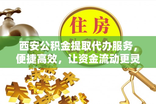 邯郸西安公积金提取代办服务，便捷高效，让资金流动更灵活