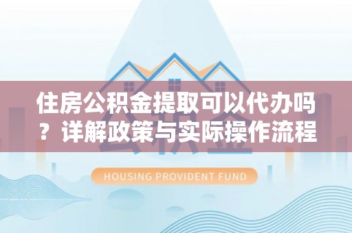 邯郸住房公积金提取可以代办吗？详解政策与实际操作流程