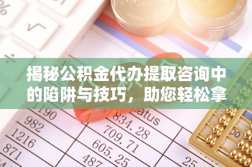 邯郸揭秘公积金代办提取咨询中的陷阱与技巧，助您轻松拿回属于自己的钱