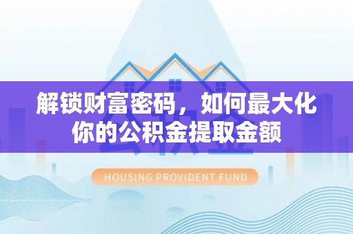 邯郸解锁财富密码，如何最大化你的公积金提取金额