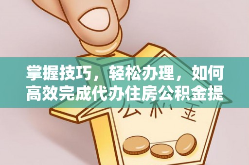 邯郸掌握技巧，轻松办理，如何高效完成代办住房公积金提取