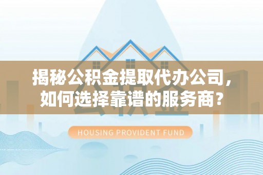 邯郸揭秘公积金提取代办公司，如何选择靠谱的服务商？