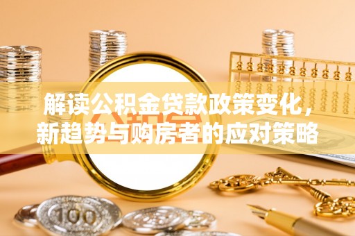 邯郸解读公积金贷款政策变化，新趋势与购房者的应对策略