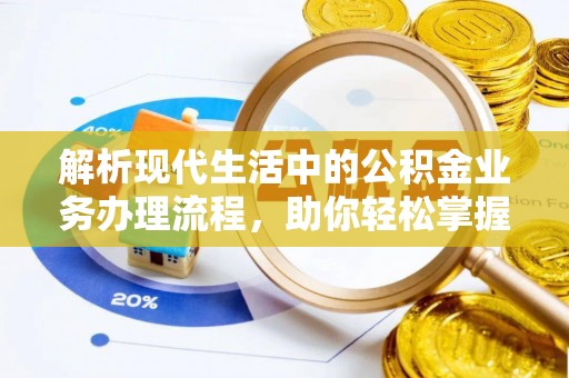 邯郸解析现代生活中的公积金业务办理流程，助你轻松掌握关键步骤