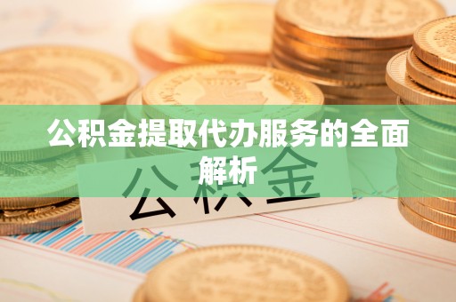 邯郸公积金提取代办服务的全面解析