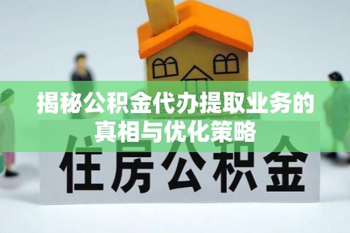 邯郸揭秘公积金代办提取业务的真相与优化策略