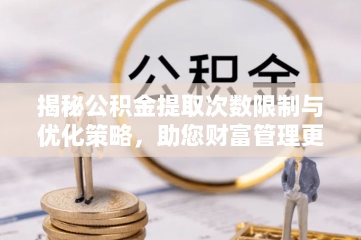 邯郸揭秘公积金提取次数限制与优化策略，助您财富管理更高效