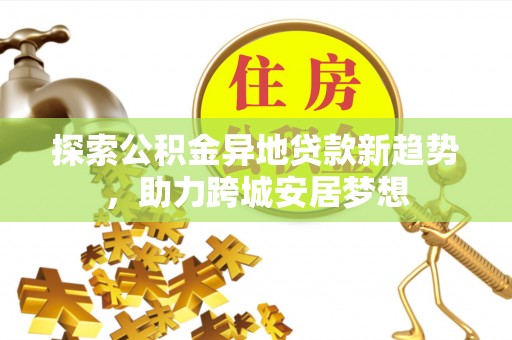邯郸探索公积金异地贷款新趋势，助力跨城安居梦想