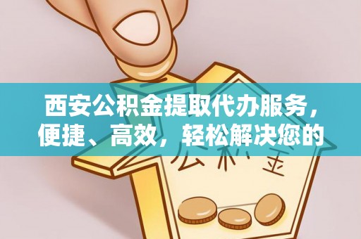 邯郸西安公积金提取代办服务，便捷、高效，轻松解决您的资金需求