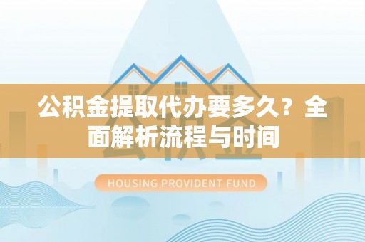 邯郸公积金提取代办要多久？全面解析流程与时间
