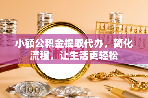 邯郸小额公积金提取代办，简化流程，让生活更轻松