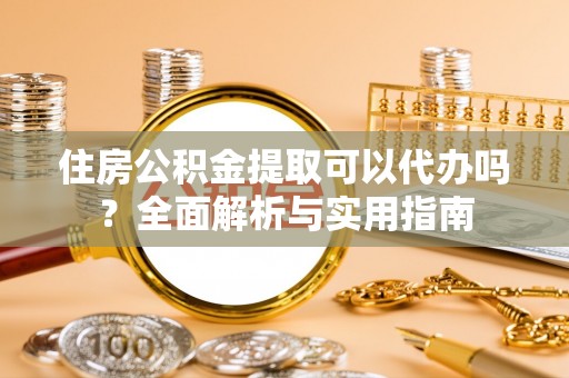 邯郸住房公积金提取可以代办吗？全面解析与实用指南