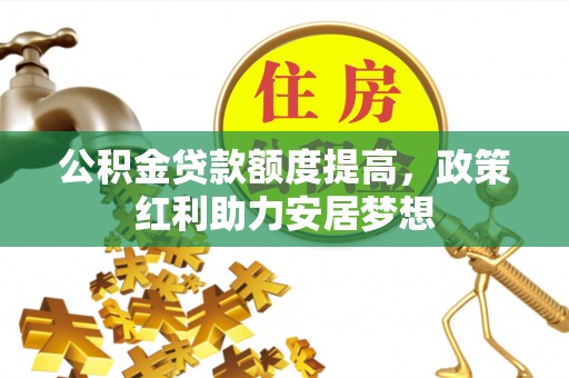 邯郸公积金贷款额度提高，政策红利助力安居梦想