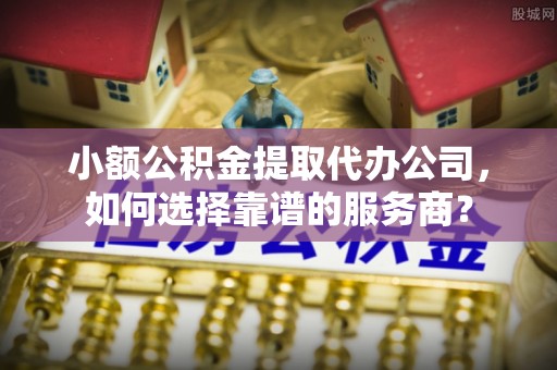 邯郸小额公积金提取代办公司，如何选择靠谱的服务商？