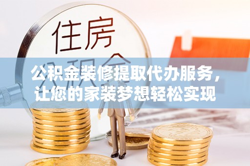 邯郸公积金装修提取代办服务，让您的家装梦想轻松实现