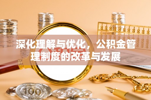 邯郸深化理解与优化，公积金管理制度的改革与发展