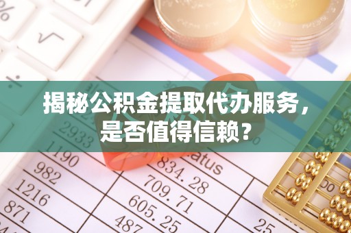 邯郸揭秘公积金提取代办服务，是否值得信赖？
