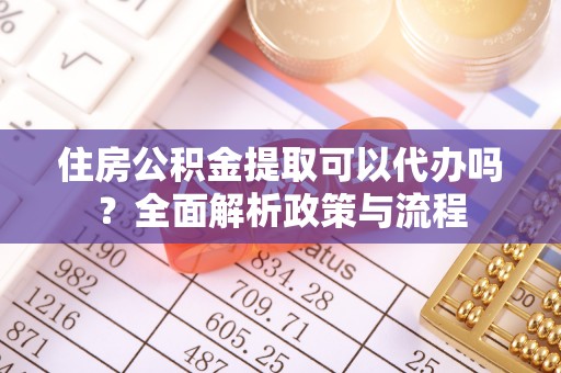 邯郸住房公积金提取可以代办吗？全面解析政策与流程