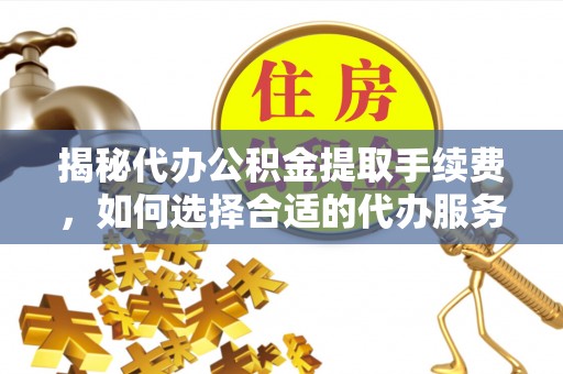 邯郸揭秘代办公积金提取手续费，如何选择合适的代办服务？