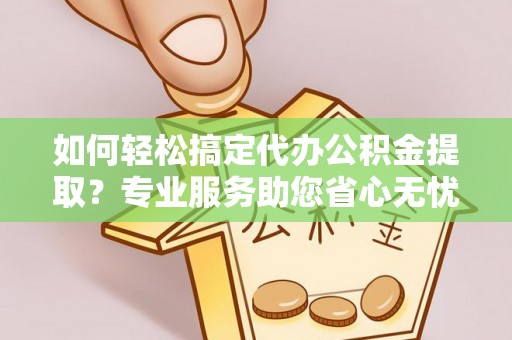邯郸如何轻松搞定代办公积金提取？专业服务助您省心无忧