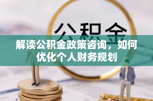 邯郸解读公积金政策咨询，如何优化个人财务规划