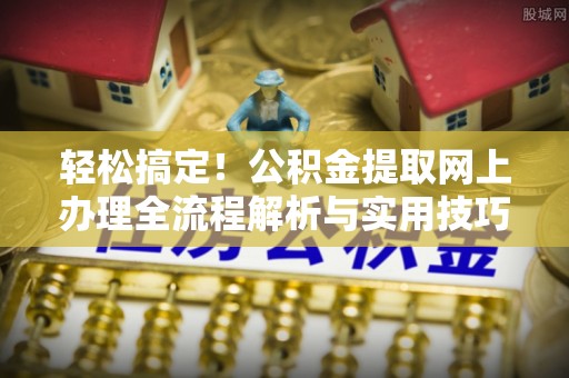邯郸轻松搞定！公积金提取网上办理全流程解析与实用技巧