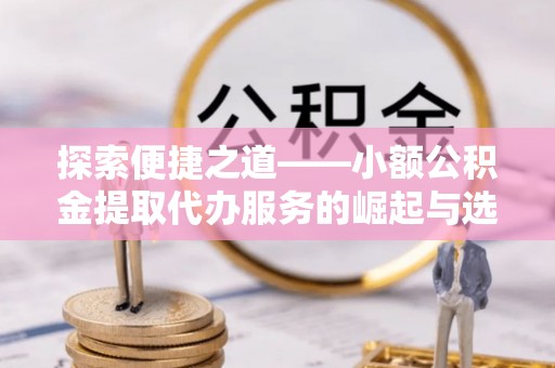 邯郸探索便捷之道——小额公积金提取代办服务的崛起与选择