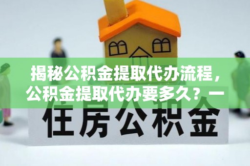邯郸揭秘公积金提取代办流程，公积金提取代办要多久？一站式指南为你解答