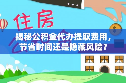 邯郸揭秘公积金代办提取费用，节省时间还是隐藏风险？