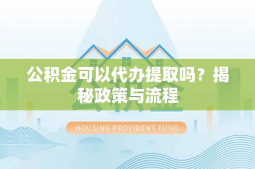 邯郸公积金可以代办提取吗？揭秘政策与流程