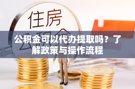 邯郸公积金可以代办提取吗？了解政策与操作流程