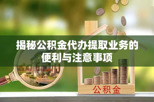 邯郸揭秘公积金代办提取业务的便利与注意事项