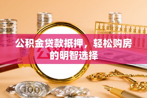 邯郸公积金贷款抵押，轻松购房的明智选择