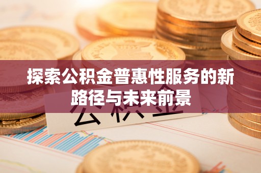 邯郸探索公积金普惠性服务的新路径与未来前景