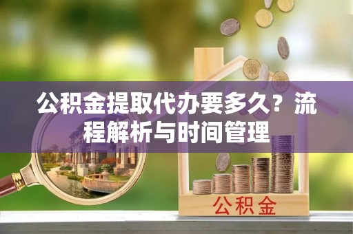 邯郸公积金提取代办要多久？流程解析与时间管理