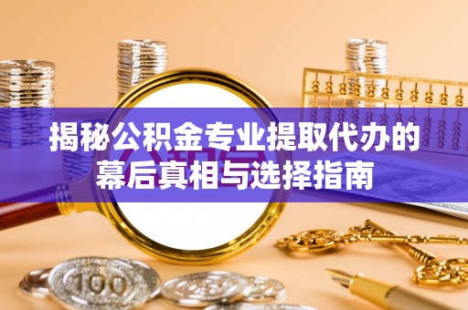 邯郸揭秘公积金专业提取代办的幕后真相与选择指南